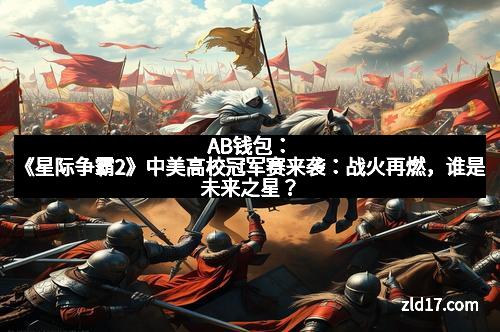 AB钱包：《星际争霸2》中美高校冠军赛来袭：战火再燃，谁是未来之星？