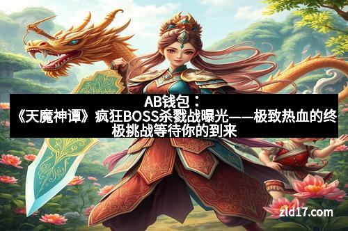 AB钱包：《天魔神谭》疯狂BOSS杀戮战曝光——极致热血的终极挑战等待你的到来